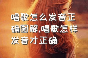 唱歌怎么发音正确图解（唱歌怎样发音才正确）