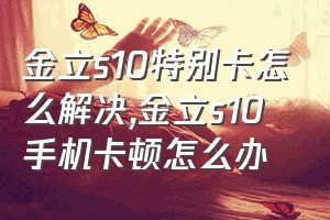 金立s10特别卡怎么解决（金立s10手机卡顿怎么办）