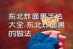 东北炸面果手法大全（东北炸面果的做法）