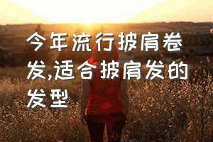 今年流行披肩卷发（适合披肩发的发型）