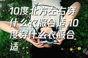 10度北方左右穿什么衣服合适（10度穿什么衣服合适）