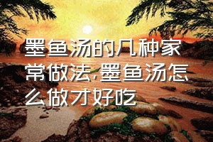 墨鱼汤的几种家常做法（墨鱼汤怎么做才好吃）