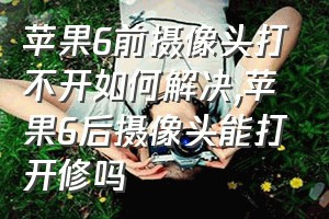 苹果6前摄像头打不开如何解决（苹果6后摄像头能打开修吗）