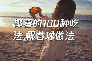 椰蓉的100种吃法（椰蓉球做法）