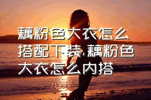 藕粉色大衣怎么搭配下装（藕粉色大衣怎么内搭）