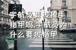 宇航员要拔掉手指甲吗（宇航员为什么要拔指甲）