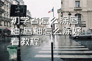 初学者怎么涂唇釉（唇釉怎么涂好看教程）