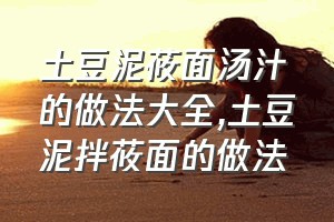 土豆泥莜面汤汁的做法大全（土豆泥拌莜面的做法）