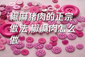 椒麻猪肉的正宗做法（椒麻肉怎么做）