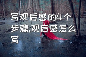 写观后感的4个步骤（观后感怎么写）