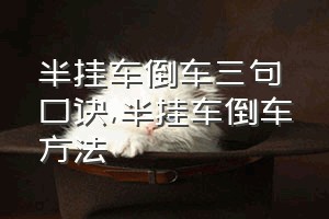 半挂车倒车三句口诀（半挂车倒车方法）