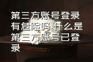 第三方账号登录有危险吗（什么是第三方账号已登录）