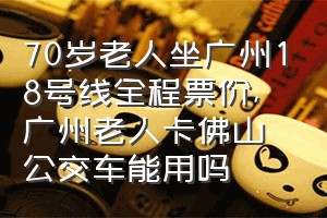 70岁老人坐广州18号线全程票价（广州老人卡佛山公交车能用吗）