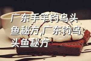 广东手竿钓乌头鱼秘方（广东钓乌头鱼秘方）