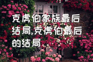 克虏伯家族最后结局（克虏伯最后的结局）