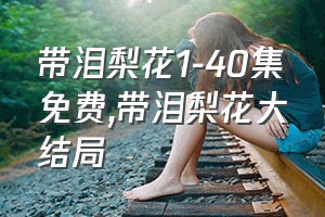 带泪梨花1-40集免费（带泪梨花大结局）