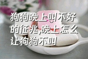 狗狗晚上叫不好的征兆（晚上怎么让狗狗不叫）