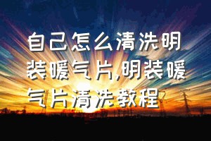 自己怎么清洗明装暖气片（明装暖气片清洗教程）