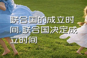 联合国的成立时间（联合国决定成立时间）