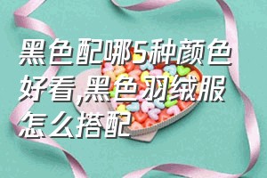 黑色配哪5种颜色好看（黑色羽绒服怎么搭配）