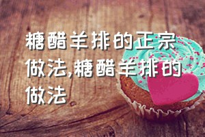 糖醋羊排的正宗做法（糖醋羊排的做法）