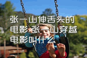 张一山伸舌头的电影（张一山穿越电影叫什么）