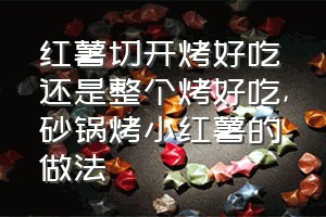 红薯切开烤好吃还是整个烤好吃（砂锅烤小红薯的做法）