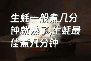 生蚝一般煮几分钟就熟了（生蚝最佳煮几分钟）