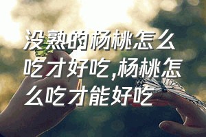 没熟的杨桃怎么吃才好吃（杨桃怎么吃才能好吃）