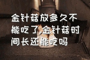 金针菇放多久不能吃了（金针菇时间长还能吃吗）