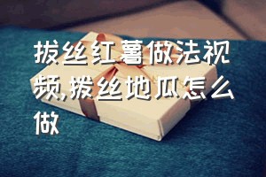 拔丝红薯做法视频（拨丝地瓜怎么做）