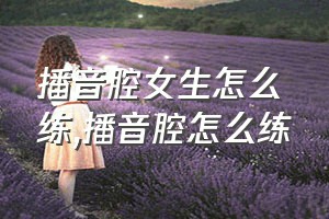 播音腔女生怎么练（播音腔怎么练）