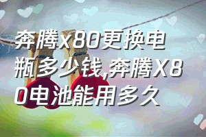 奔腾x80更换电瓶多少钱（奔腾X80电池能用多久）