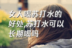 女人喝苏打水的好处（苏打水可以长期喝吗）