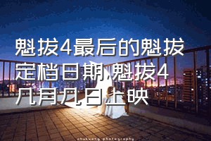 魁拔4最后的魁拔定档日期（魁拔4几月几日上映）