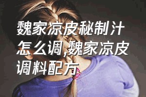 魏家凉皮秘制汁怎么调（魏家凉皮调料配方）