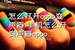 怎么打开oppo变声器（手机怎么开变声器oppo）