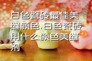 白色瓷砖最佳美缝颜色（白色瓷砖用什么颜色美缝剂）