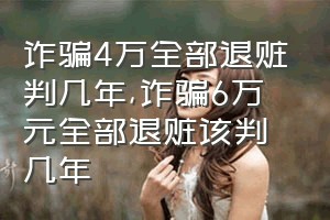 诈骗4万全部退赃判几年（诈骗6万元全部退赃该判几年）