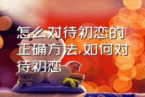 怎么对待初恋的正确方法（如何对待初恋）