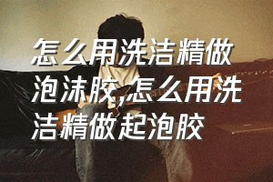 怎么用洗洁精做泡沫胶（怎么用洗洁精做起泡胶）