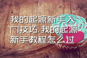 我的起源新手入门技巧（我的起源新手教程怎么过）