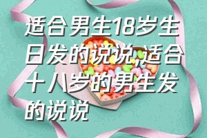 适合男生18岁生日发的说说（适合十八岁的男生发的说说）