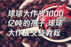 球球大作战1000亿吨的孢子（球球大作战交旋教程）