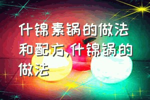 什锦素锅的做法和配方（什锦锅的做法）