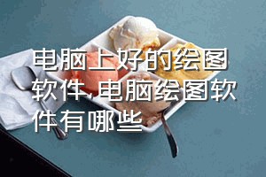 电脑上好的绘图软件（电脑绘图软件有哪些）