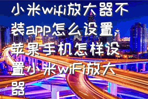 小米wifi放大器不装app怎么设置（苹果手机怎样设置小米wiFi放大器）