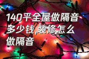 140平全屋做隔音多少钱（装修怎么做隔音）