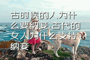 古时候的人为什么要纳妾（古代的女人为什么支持纳妾）