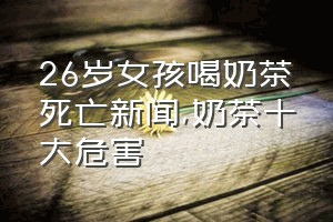 26岁女孩喝奶茶死亡新闻（奶茶十大危害）